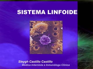 SISTEMA LINFOIDE




Sleygh Castillo Castillo
  Médica Internista e Inmunóloga Clínica
 
