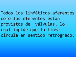 Todos los linfáticos aferentes
como los eferentes están
provistos de válvulas, lo
cual impide que la linfa
circule en sentido retrógrado.
 
