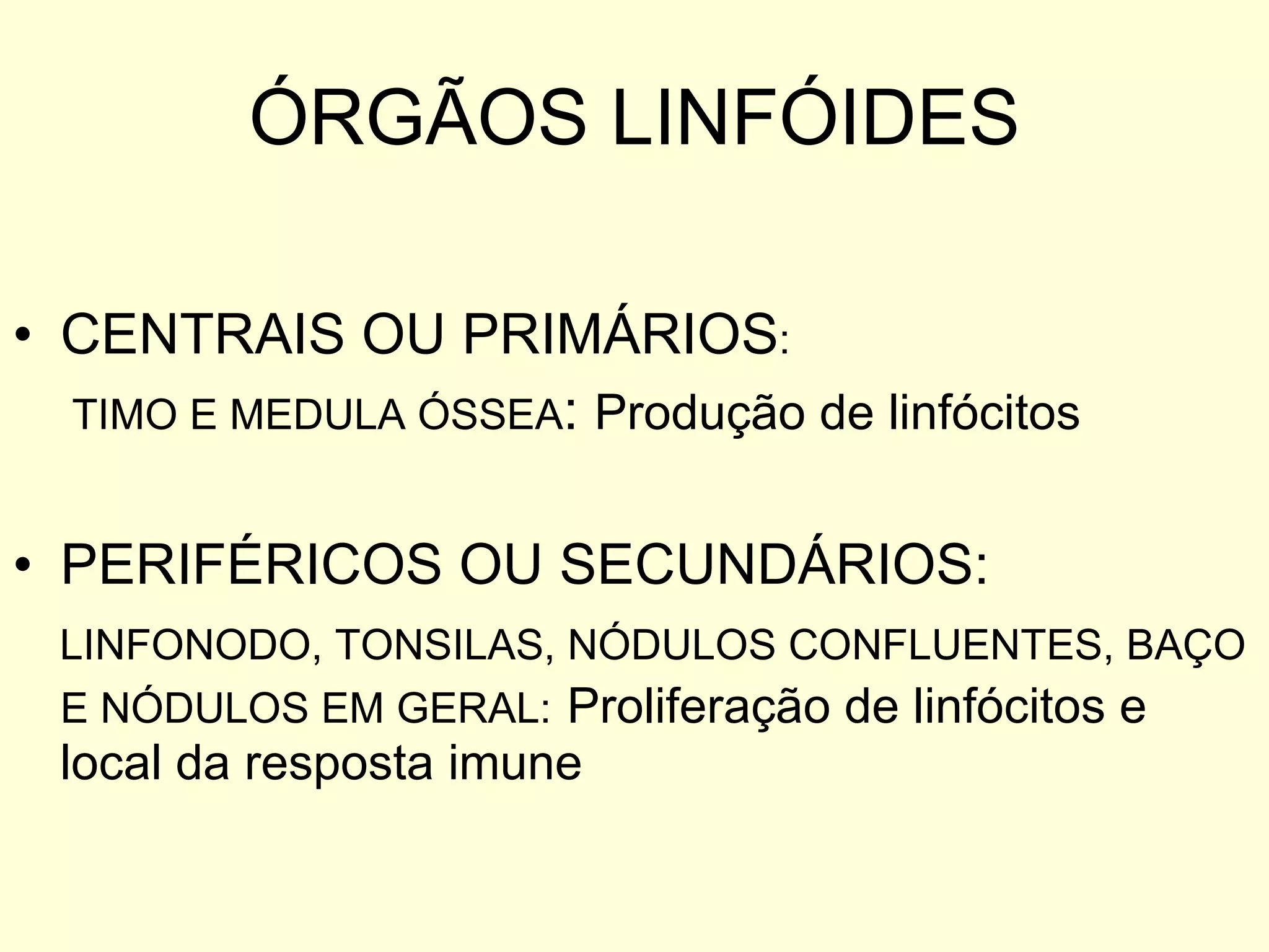 ÓRGÃOS LINFÓIDES CENTRAIS OU PRIMÁRIOS :  TIMO E MEDULA ÓSSEA :  Produção de linfócitos PERIFÉRICOS OU SECUNDÁRIOS: LINFONODO, TONSILAS, NÓDULOS CONFLUENTES, BAÇO E NÓDULOS EM GERAL:   Proliferação de linfócitos e local da resposta imune 