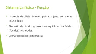 Sistema Linfático - Função
 Proteção de células imunes, pois atua junto ao sistema
imunológico.
 Absorção dos ácidos graxos e no equilíbrio dos fluidos
(líquidos) nos tecidos.
 Drenar o excedente intersticial
 