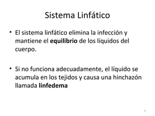Sistema Linfático
• El sistema linfático elimina la infección y
  mantiene el equilibrio de los líquidos del
  cuerpo.

• Si no funciona adecuadamente, el líquido se
  acumula en los tejidos y causa una hinchazón
  llamada linfedema


                                                 8
 