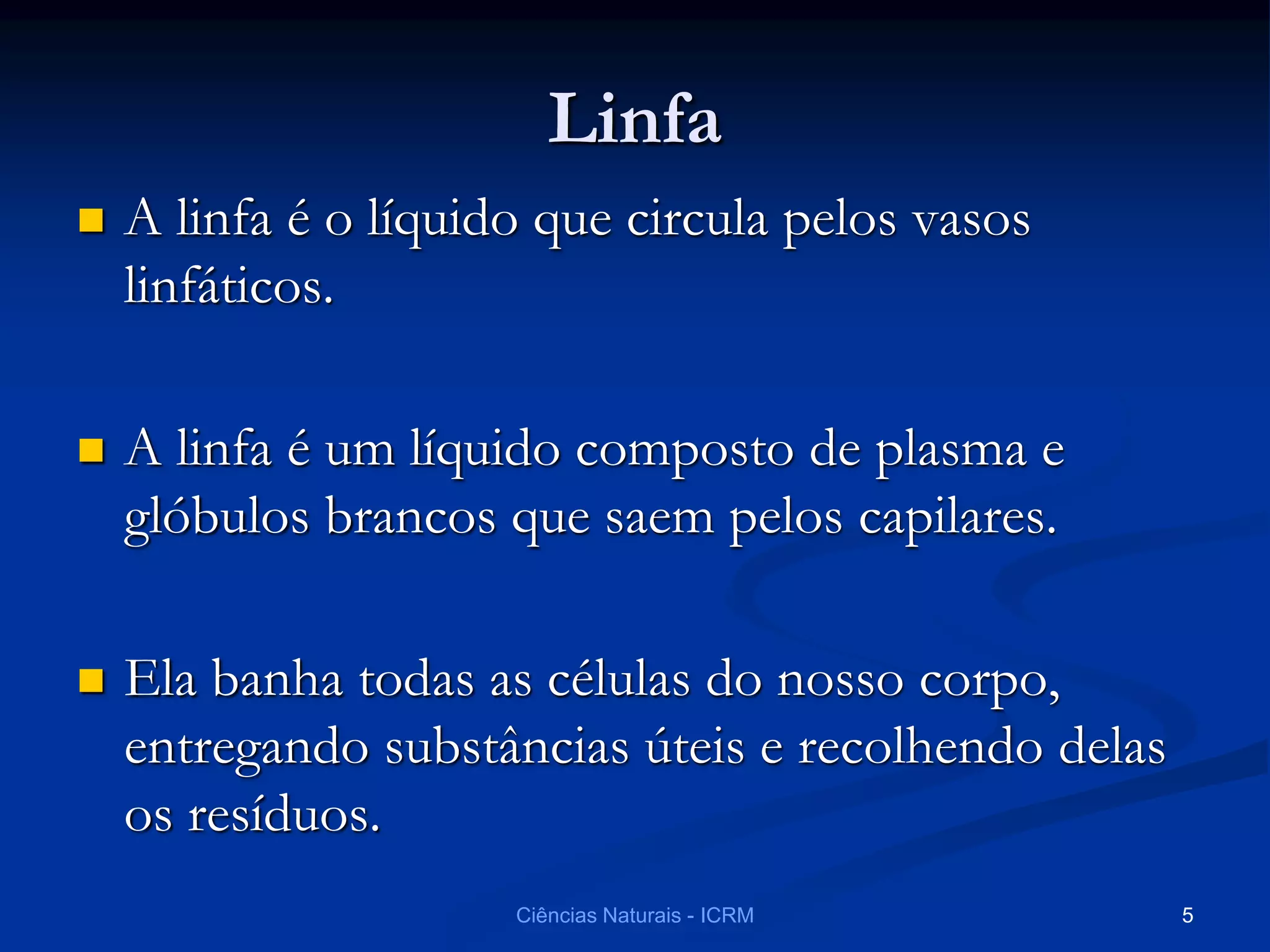 Linfa
 A linfa é o líquido que circula pelos vasos
linfáticos.
 A linfa é um líquido composto de plasma e
glóbulos brancos que saem pelos capilares.
 Ela banha todas as células do nosso corpo,
entregando substâncias úteis e recolhendo delas
os resíduos.
Ciências Naturais - ICRM 5
 