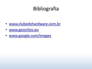 Bibliografia

• www.clubedohardware.com.br
• www.geocities.ws
• www.google.com/images
 