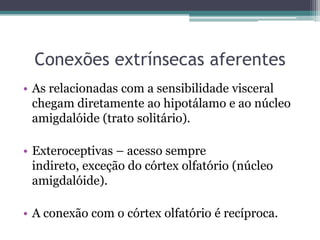 Conexões extrínsecas aferentes
• As relacionadas com a sensibilidade visceral
chegam diretamente ao hipotálamo e ao núcleo
amigdalóide (trato solitário).
• Exteroceptivas – acesso sempre
indireto, exceção do córtex olfatório (núcleo
amigdalóide).
• A conexão com o córtex olfatório é recíproca.
 