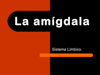La amígdala
Sistema Límbico.
 