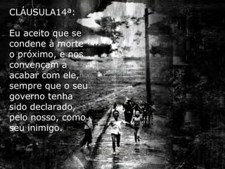 CLÁUSULA14ª:
Eu aceito que se
condene à morte
o próximo, e nos
convençam a
acabar com ele,
sempre que o seu
governo tenha
sido declarado,
pelo nosso, como
seu inimigo.
 