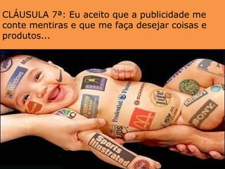 CLÁUSULA 7ª: Eu aceito que a publicidade me
conte mentiras e que me faça desejar coisas e
produtos...
 