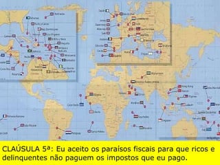 CLAÚSULA 5ª: Eu aceito os paraísos fiscais para que ricos e delinquentes não paguem os impostos que eu pago . 