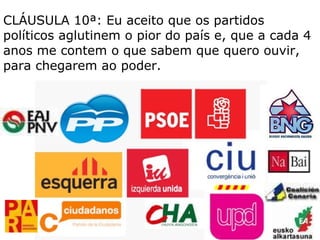 CLÁUSULA 10ª: Eu aceito que os partidos políticos aglutinem o pior do país e, que a cada 4 anos me contem o que sabem que quero ouvir, para chegarem ao poder. 