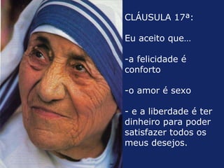 CLÁUSULA 17ª:  Eu aceito que… a felicidade é conforto o amor é sexo  e a liberdade é ter dinheiro para poder satisfazer todos os meus desejos.  