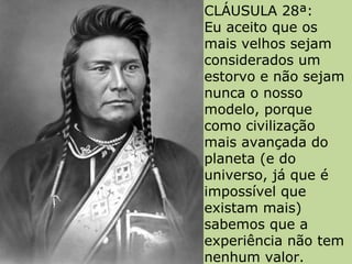 CLÁUSULA 28ª:  Eu aceito que os mais velhos sejam considerados um estorvo e não sejam nunca o nosso modelo, porque como civilização mais avançada do planeta (e do universo, já que é impossível que existam mais)  sabemos que a experiência não tem nenhum valor. 