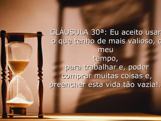 CLÁUSULA 30ª: Eu aceito usar  o que tenho de mais valioso, o meu  tempo,  para trabalhar e, poder comprar muitas coisas e, preencher esta vida tão vazia!… 