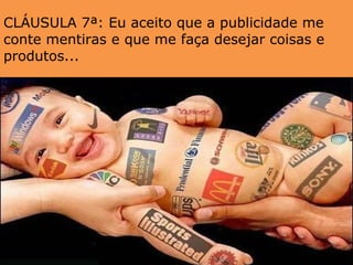 CLÁUSULA 7ª: Eu aceito que a publicidade me conte mentiras e que me faça desejar coisas e produtos...  