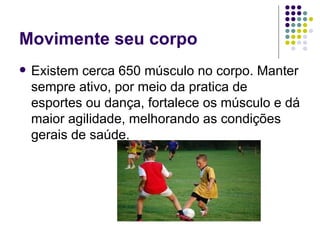 Movimente seu corpo Existem cerca 650 músculo no corpo. Manter sempre ativo, por meio da pratica de esportes ou dança, fortalece os músculo e dá maior agilidade, melhorando as condições gerais de saúde. 