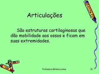 Articulações
São estruturas cartilaginosas que
dão mobilidade aos ossos e ficam em
suas extremidades.

Professora Bárbara Lemos

10

 
