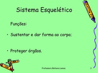 Sistema Esquelético
Funções:
• Sustentar e dar forma ao corpo;

• Proteger órgãos.

Professora Bárbara Lemos

3

 