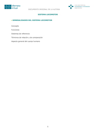 1
SISTEMA LOCOMOTOR
GENERALIDADES DEL SISTEMA LOCOMOTOR
Concepto
Funciones
Sistemas de referencia
Términos de relación y de comparación
Aspecto general del cuerpo humano
DOCUMENTO ORIGINAL DE LA AUTORA
 