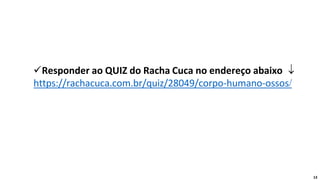 ✓Responder ao QUIZ do Racha Cuca no endereço abaixo 
https://rachacuca.com.br/quiz/28049/corpo-humano-ossos/
13
 