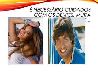 É NECESSÁRIO CUIDADOS
COM OS DENTES, MUITA
HIGIENE...
 