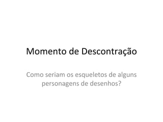 Momento de Descontração Como seriam os esqueletos de alguns personagens de desenhos? 