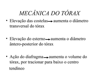MECÂNICA DO TÓRAX
• Elevação das costelas aumenta o diâmetro
transversal do tórax
• Elevação do esterno aumenta o diâmetro
ântero-posterior do tórax
• Ação do diafragma aumenta o volume do
tórax, por tracionar para baixo o centro
tendíneo
 