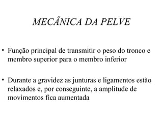 MECÂNICA DA PELVE
• Função principal de transmitir o peso do tronco e
membro superior para o membro inferior
• Durante a gravidez as junturas e ligamentos estão
relaxados e, por conseguinte, a amplitude de
movimentos fica aumentada
 