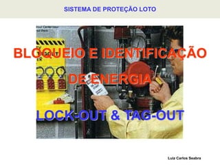BLOQUEIO E IDENTIFICAÇÃO
DE ENERGIA
LOCK-OUT & TAG-OUT
Luiz Carlos Seabra
SISTEMA DE PROTEÇÃO LOTO
 