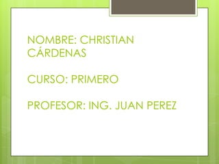 NOMBRE: CHRISTIAN
CÁRDENAS
CURSO: PRIMERO
PROFESOR: ING. JUAN PEREZ

 