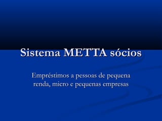 Sistema METTA sóciosSistema METTA sócios
Empréstimos a pessoas de pequenaEmpréstimos a pessoas de pequena
renda, micro e pequenas empresasrenda, micro e pequenas empresas
 