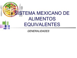 SISTEMA MEXICANO DE
ALIMENTOS
EQUIVALENTES
GENERALIDADES

 