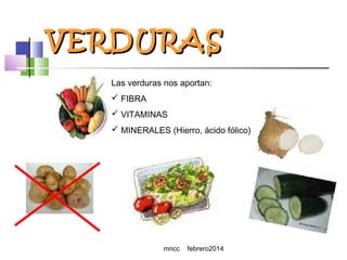VERDURAS
Las verduras nos aportan:
 FIBRA
 VITAMINAS
 MINERALES (Hierro, ácido fólico)

mncc

febrero2014

 