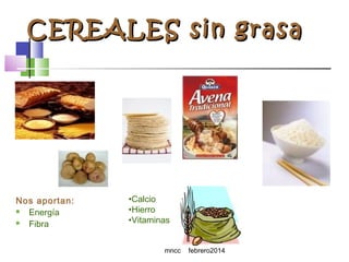 CEREALES sin grasa

Nos aportan:

Energía

Fibra

•Calcio
•Hierro
•Vitaminas
mncc

febrero2014

 