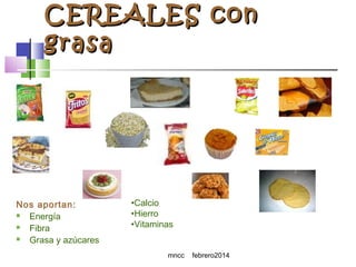 CEREALES con
grasa

Nos aportan:

Energía

Fibra

Grasa y azúcares

•Calcio
•Hierro
•Vitaminas
mncc

febrero2014

 