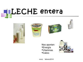 LECHE entera

Nos aportan:
Energía
Vitaminas
Calcio
mncc

febrero2014

 