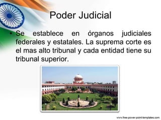 Poder Judicial 
• Se establece en órganos judiciales 
federales y estatales. La suprema corte es 
el mas alto tribunal y cada entidad tiene su 
tribunal superior. 
 