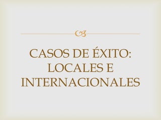 
 CASOS DE ÉXITO:
    LOCALES E
INTERNACIONALES
 