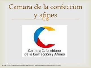 Camara de la confeccion
                y afines
                   




FUENTE: DANE, Cámara Colombiana de la Confección   www.camaracolombianadelaconfeccion.com/
 