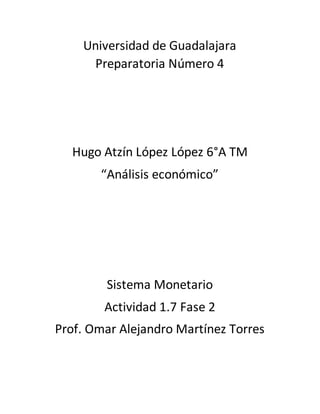 Universidad de Guadalajara
Preparatoria Número 4
Hugo Atzín López López 6°A TM
“Análisis económico”
Sistema Monetario
Actividad 1.7 Fase 2
Prof. Omar Alejandro Martínez Torres
 
