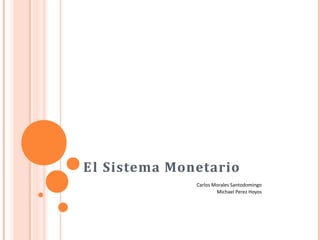 El Sistema Monetario
Carlos Morales Santodomingo
Michael Perez Hoyos
 