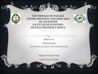 BANCA IV
PROFESORA
JANNETH BATISTA DE DOMINGUEZ
PRESENTADO POR:
YANAHINA JULIO
UNIVERSIDAD DE PANAMÁ
CENTRO REGIONAL UNIVERSITARIO
DE LOS SANTOS
FACULTAD DE ECONOMIA
ESCUELA FINANZAS Y BANCA
 