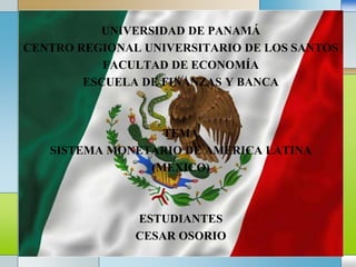LOGO
UNIVERSIDAD DE PANAMÁ
CENTRO REGIONAL UNIVERSITARIO DE LOS SANTOS
FACULTAD DE ECONOMÍA
ESCUELA DE FINANZAS Y BANCA
TEMA
SISTEMA MONETARIO DE AMERICA LATINA
(MEXICO)
ESTUDIANTES
CESAR OSORIO
 
