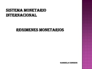 SISTEMA MONETARIO
INTERNACIONAL


    REGIMENES MONETARIOS




                      GABRIELA CISNEROS
 