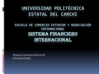 UNIVERSIDAD POLITÉCNICA
         ESTATAL DEL CARCHI

 ESCUELA DE COMERCIO EXTERIOR Y NEGOCIACIÓN
                INTERNACIONAL
            SISTEMA FINANCIERO
               INTERNACIONAL

Sexto Comercio Exterior B
Claudia Chiles
 