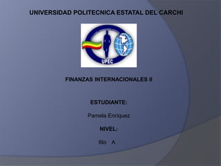 UNIVERSIDAD POLITECNICA ESTATAL DEL CARCHI




         FINANZAS INTERNACIONALES II



                ESTUDIANTE:

               Pamela Enríquez

                   NIVEL:

                   6to A
 