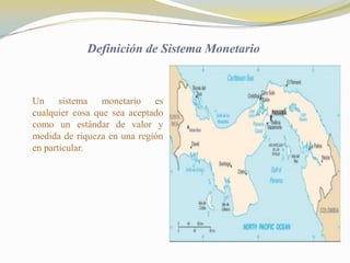 Definición de Sistema Monetario



Un sistema monetario es
cualquier cosa que sea aceptado
como un estándar de valor y
medida de riqueza en una región
en particular.
 