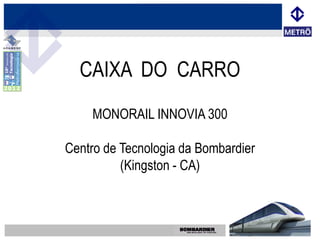 CAIXA DO CARRO
    MONORAIL INNOVIA 300

Centro de Tecnologia da Bombardier
          (Kingston - CA)
 