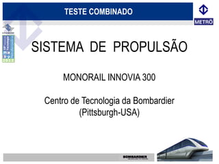 TESTE COMBINADO



SISTEMA DE PROPULSÃO
     MONORAIL INNOVIA 300

 Centro de Tecnologia da Bombardier
          (Pittsburgh-USA)
 