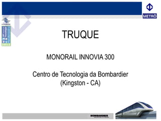 TRUQUE
    MONORAIL INNOVIA 300

Centro de Tecnologia da Bombardier
          (Kingston - CA)
 