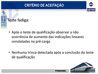 CRITÉRIO DE ACEITAÇÃO


Teste fadiga:

  • Após o teste de qualificação observar a não
    ocorrência de aumento das indicações lineares
    constatadas na pré-carga

  • Nenhuma trinca detectada após a conclusão do teste
    de qualificação
 
