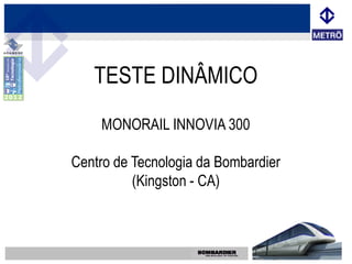 TESTE DINÂMICO
    MONORAIL INNOVIA 300

Centro de Tecnologia da Bombardier
          (Kingston - CA)
 
